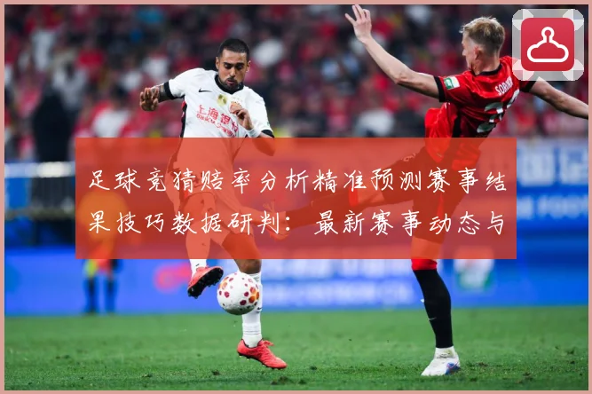 足球竞猜赔率分析精准预测赛事结果技巧数据研判：最新赛事动态与深度分析