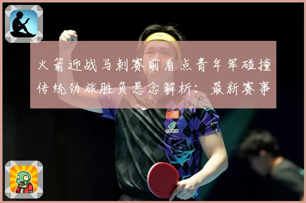火箭迎战马刺赛前看点青年军碰撞传统劲旅胜负悬念解析：最新赛事动态与深度分析