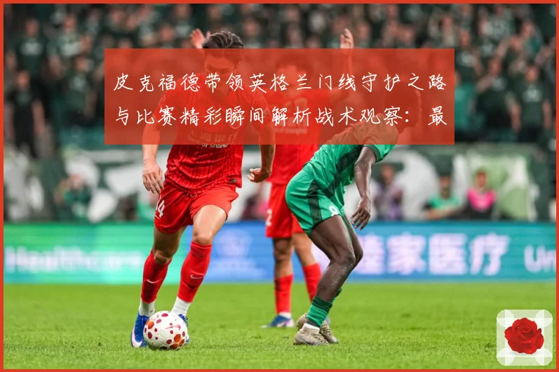 皮克福德带领英格兰门线守护之路与比赛精彩瞬间解析战术观察：最新赛事动态与深度分析