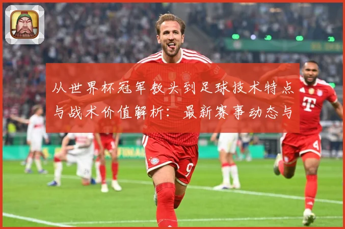 从世界杯冠军教头到足球技术特点与战术价值解析：最新赛事动态与深度分析