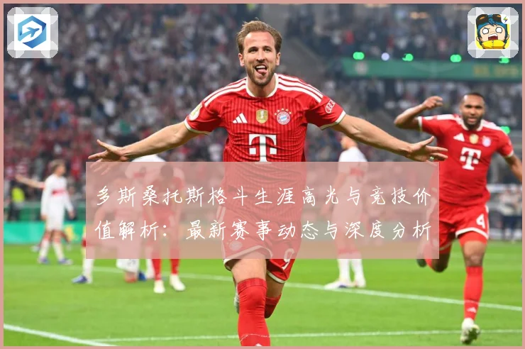 多斯桑托斯格斗生涯高光与竞技价值解析：最新赛事动态与深度分析