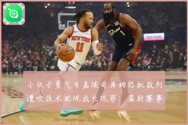 小伙子勇气可嘉埃奇库姆怒批裁判遭吹技术犯规成长观察：最新赛事动态与深度分析
