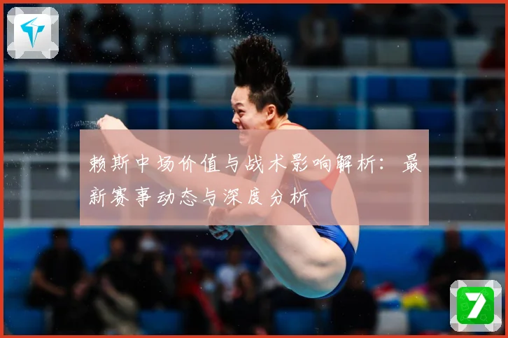 赖斯中场价值与战术影响解析：最新赛事动态与深度分析