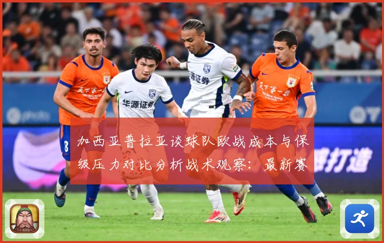 加西亚普拉亚谈球队欧战成本与保级压力对比分析战术观察：最新赛事动态与深度分析