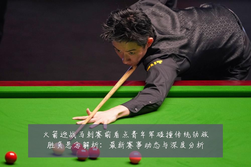 火箭迎战马刺赛前看点青年军碰撞传统劲旅胜负悬念解析:最新赛事动态与深度分析