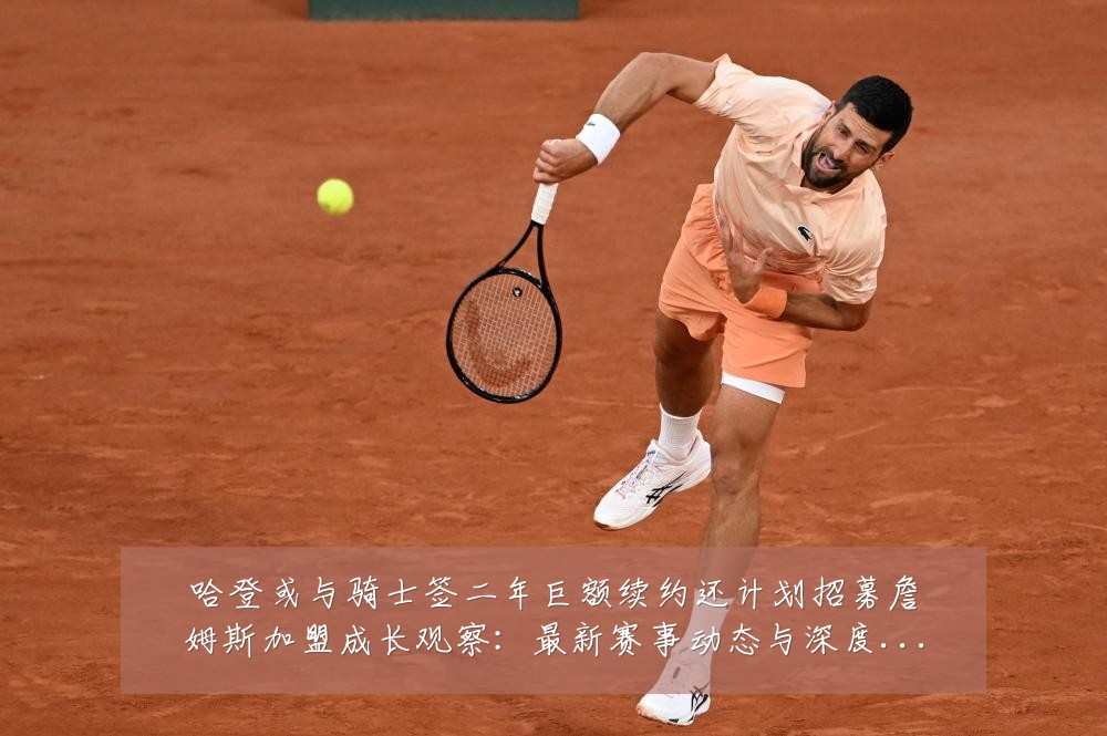 哈登或与骑士签二年巨额续约还计划招募詹姆斯加盟成长观察:最新赛事动态与深度分析