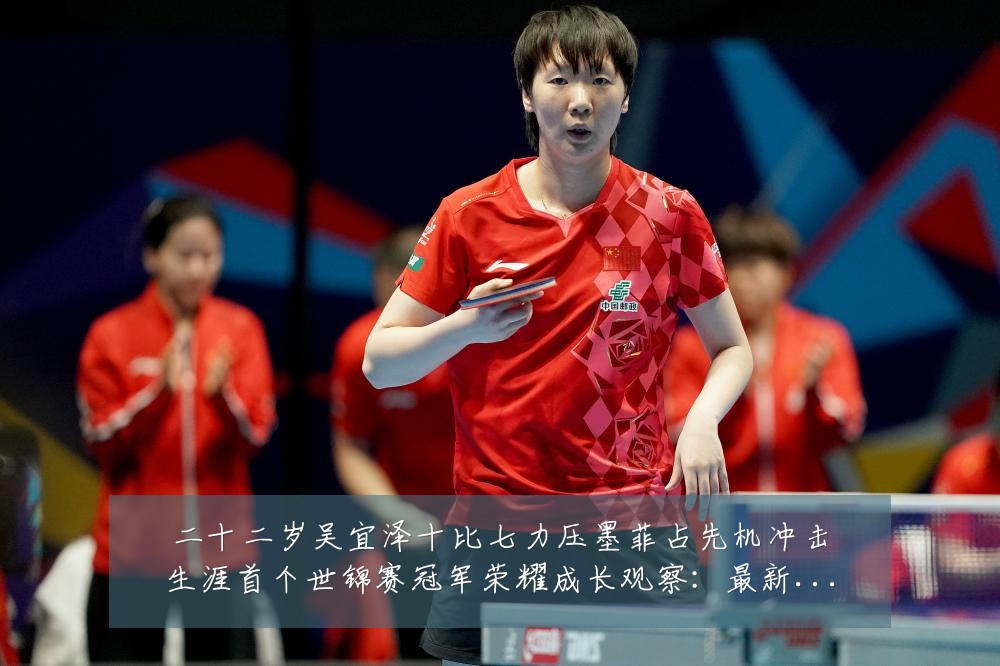 二十二岁吴宜泽十比七力压墨菲占先机冲击生涯首个世锦赛冠军荣耀成长观察:最新赛事动态与深度分析