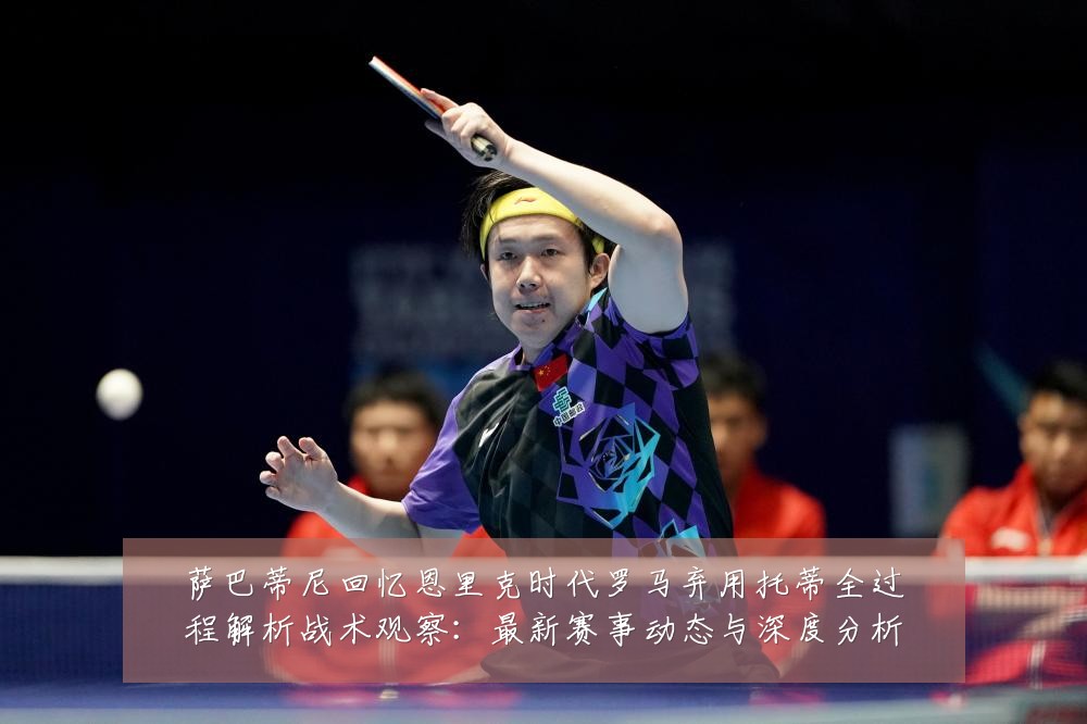 萨巴蒂尼回忆恩里克时代罗马弃用托蒂全过程解析战术观察:最新赛事动态与深度分析