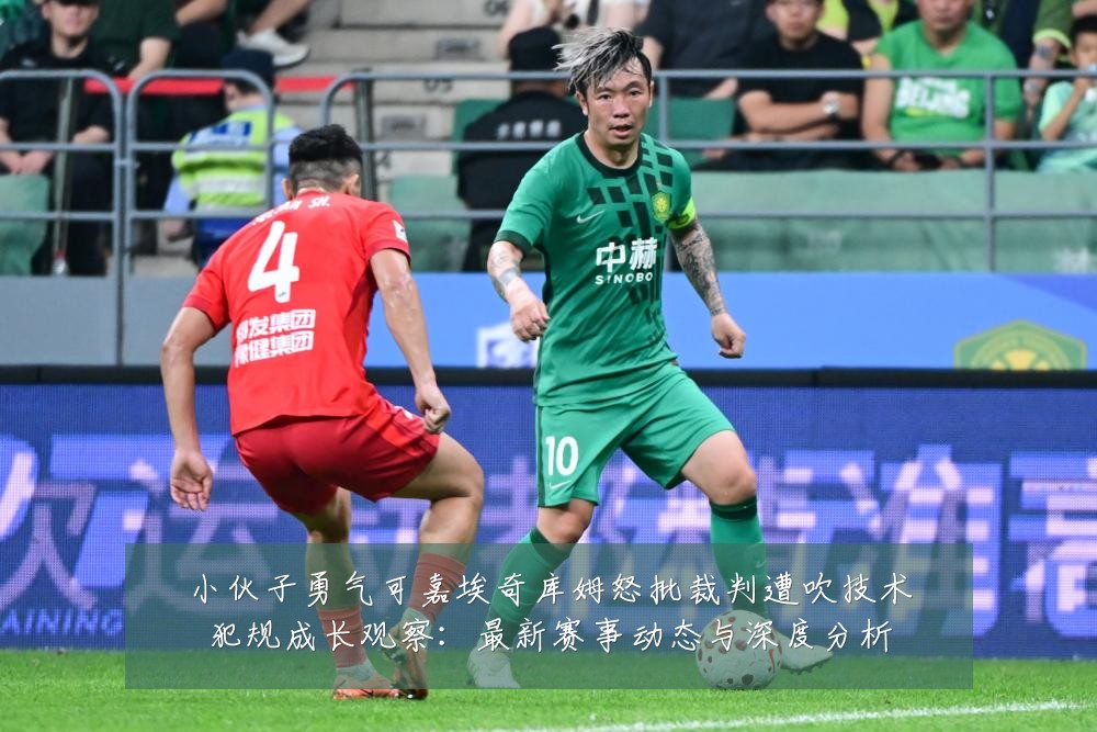 小伙子勇气可嘉埃奇库姆怒批裁判遭吹技术犯规成长观察:最新赛事动态与深度分析