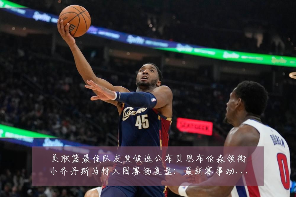 美职篮最佳队友奖候选公布贝恩布伦森领衔小乔丹斯马特入围赛场复盘:最新赛事动态与深度分析