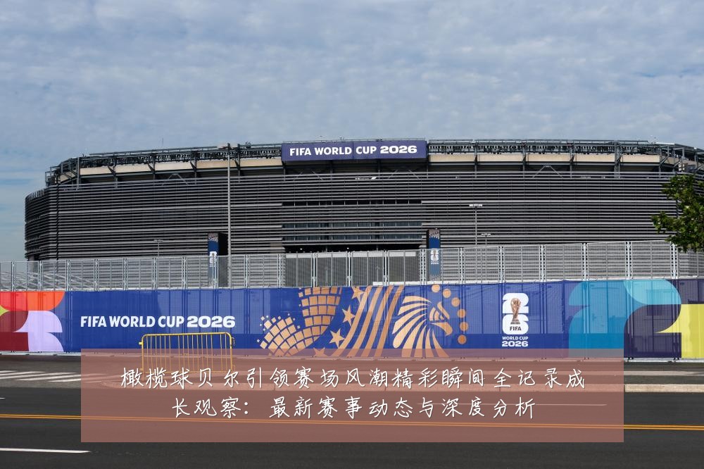 橄榄球贝尔引领赛场风潮精彩瞬间全记录成长观察：最新赛事动态与深度分析