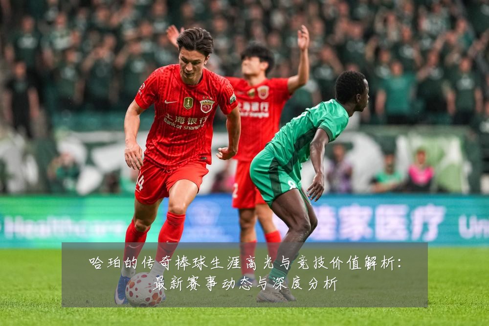 哈珀的传奇棒球生涯高光与竞技价值解析:最新赛事动态与深度分析